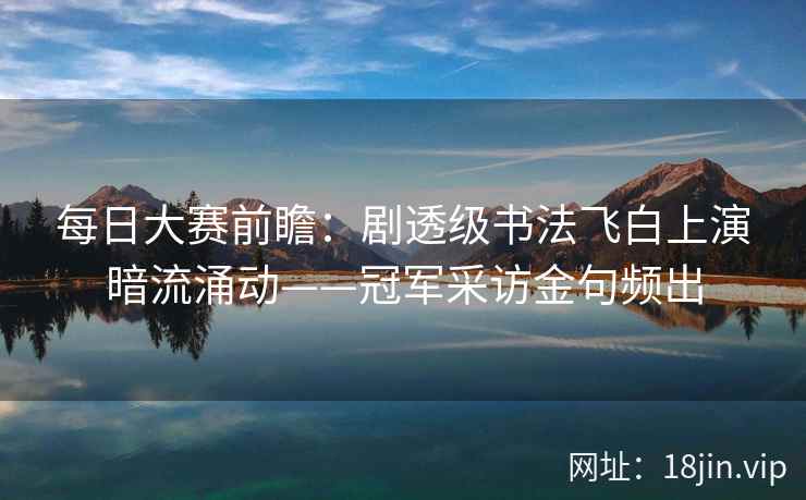 每日大赛前瞻：剧透级书法飞白上演暗流涌动——冠军采访金句频出