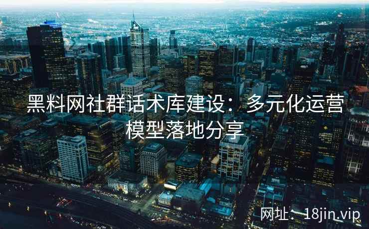 黑料网社群话术库建设：多元化运营模型落地分享