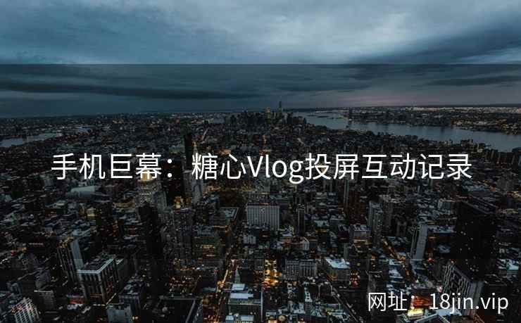 手机巨幕：糖心Vlog投屏互动记录