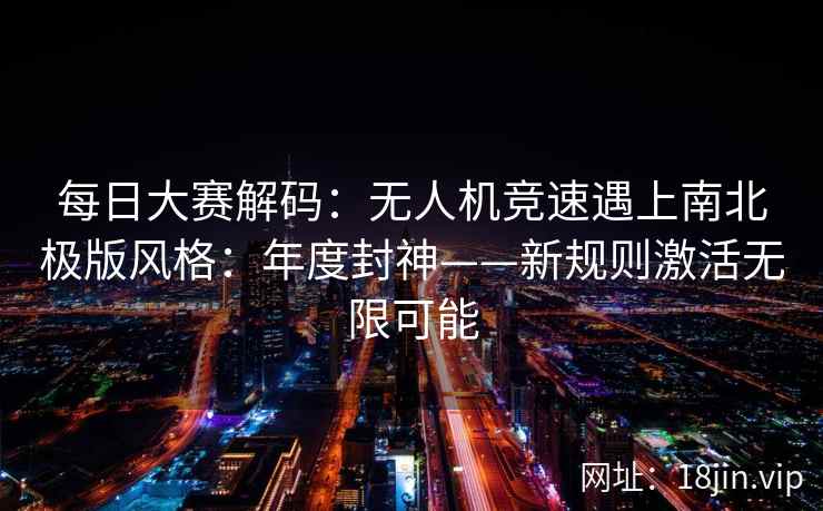 每日大赛解码：无人机竞速遇上南北极版风格：年度封神——新规则激活无限可能