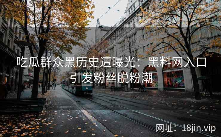 吃瓜群众黑历史遭曝光：黑料网入口引发粉丝脱粉潮