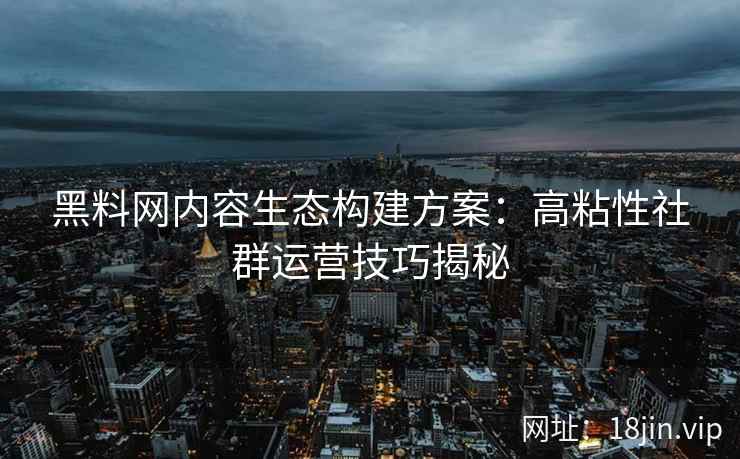 黑料网内容生态构建方案：高粘性社群运营技巧揭秘