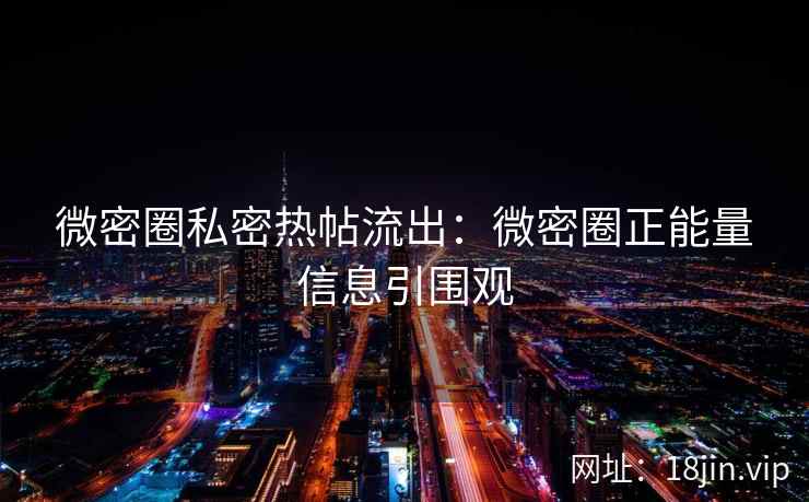 微密圈私密热帖流出：微密圈正能量信息引围观