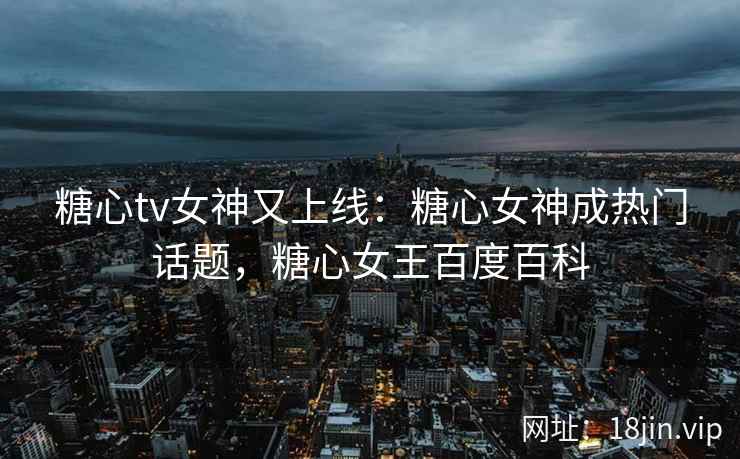 糖心tv女神又上线：糖心女神成热门话题，糖心女王百度百科