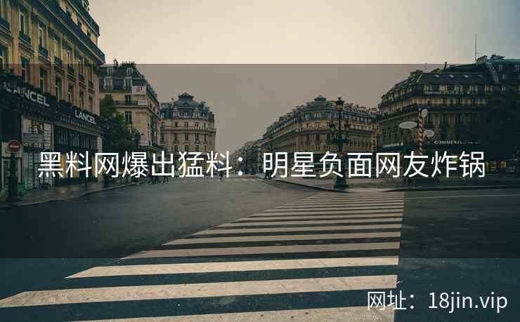 黑料网爆出猛料：明星负面网友炸锅