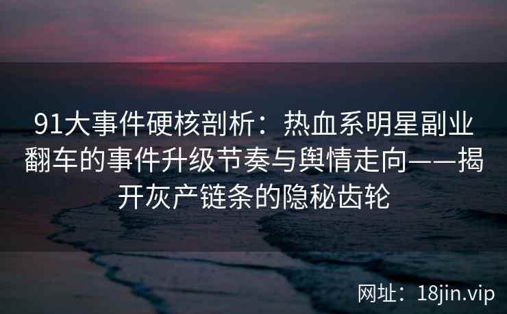 91大事件硬核剖析：热血系明星副业翻车的事件升级节奏与舆情走向——揭开灰产链条的隐秘齿轮