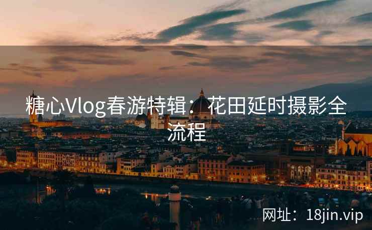 糖心Vlog春游特辑：花田延时摄影全流程