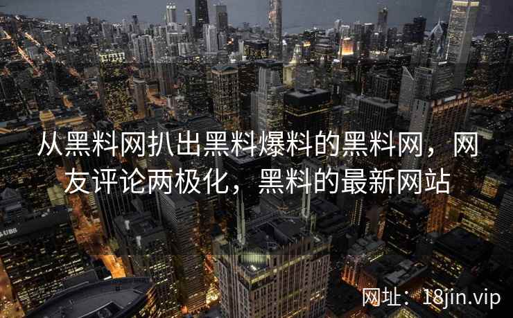 从黑料网扒出黑料爆料的黑料网，网友评论两极化，黑料的最新网站
