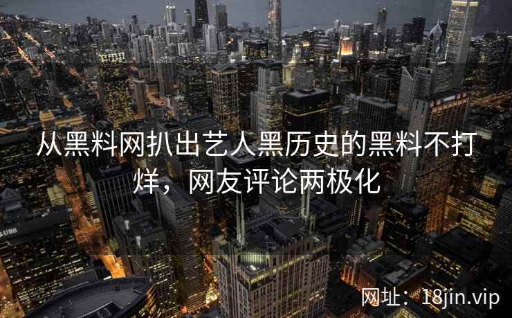 从黑料网扒出艺人黑历史的黑料不打烊，网友评论两极化