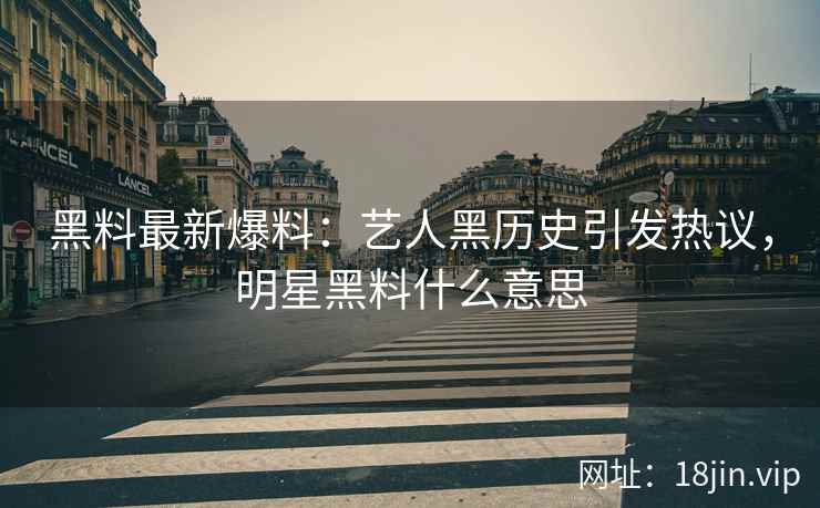 黑料最新爆料：艺人黑历史引发热议，明星黑料什么意思