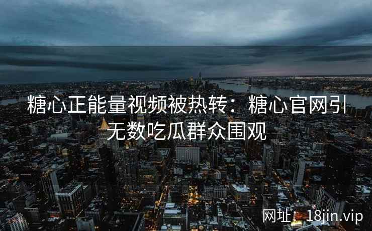 糖心正能量视频被热转：糖心官网引无数吃瓜群众围观