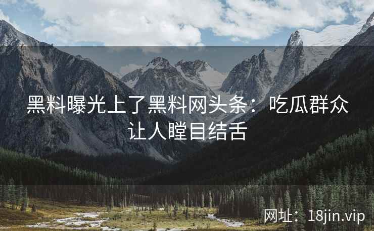 黑料曝光上了黑料网头条：吃瓜群众让人瞠目结舌