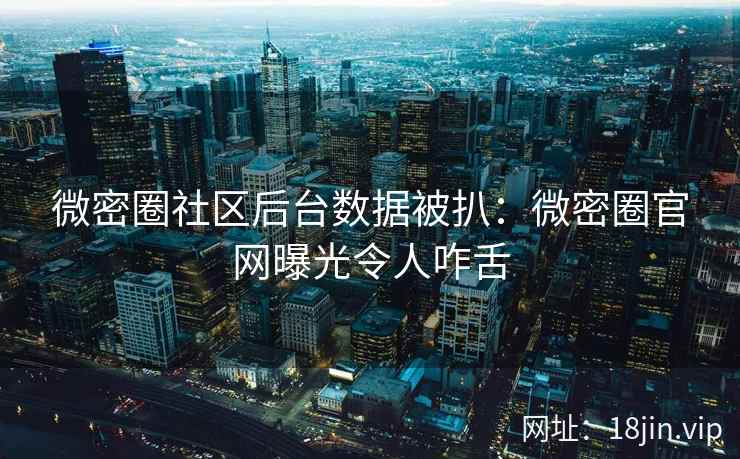 微密圈社区后台数据被扒：微密圈官网曝光令人咋舌