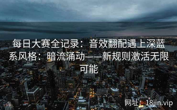 每日大赛全记录：音效翻配遇上深蓝系风格：暗流涌动——新规则激活无限可能