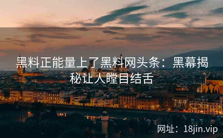 黑料正能量上了黑料网头条：黑幕揭秘让人瞠目结舌