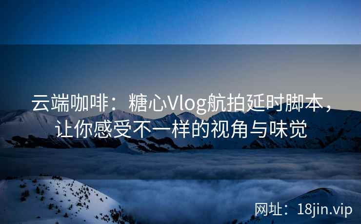 云端咖啡：糖心Vlog航拍延时脚本，让你感受不一样的视角与味觉