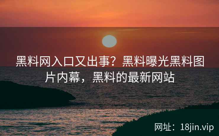黑料网入口又出事？黑料曝光黑料图片内幕，黑料的最新网站