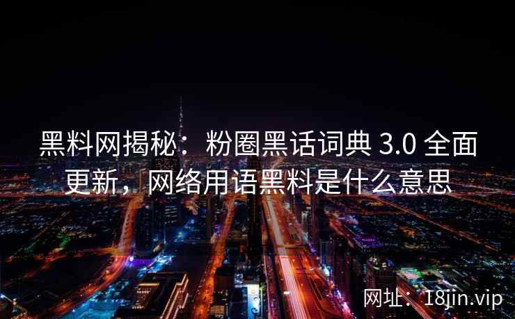 黑料网揭秘：粉圈黑话词典 3.0 全面更新，网络用语黑料是什么意思