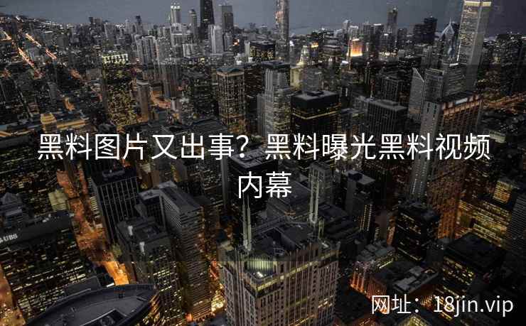 黑料图片又出事？黑料曝光黑料视频内幕