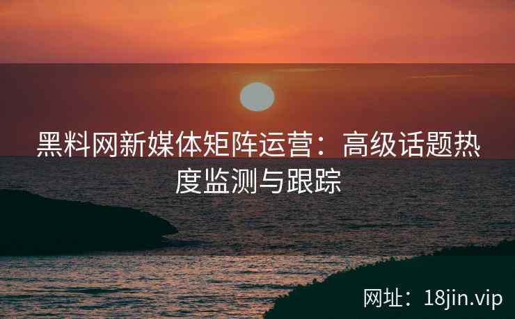 黑料网新媒体矩阵运营：高级话题热度监测与跟踪