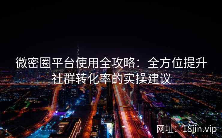 微密圈平台使用全攻略：全方位提升社群转化率的实操建议
