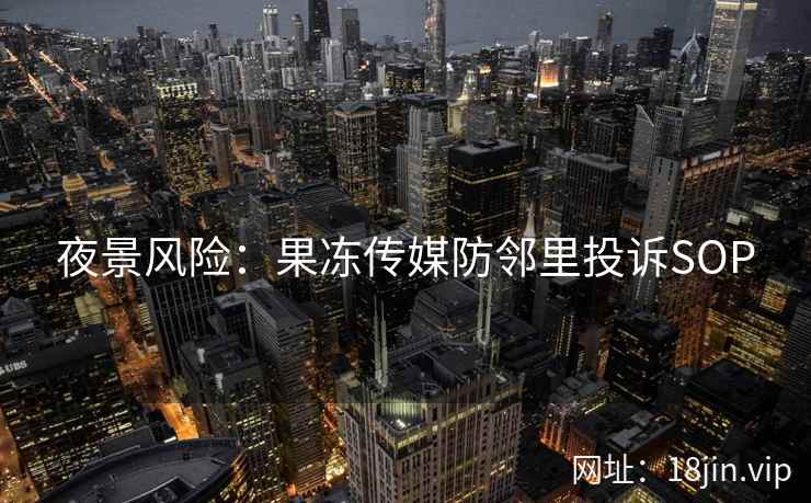 夜景风险：果冻传媒防邻里投诉SOP