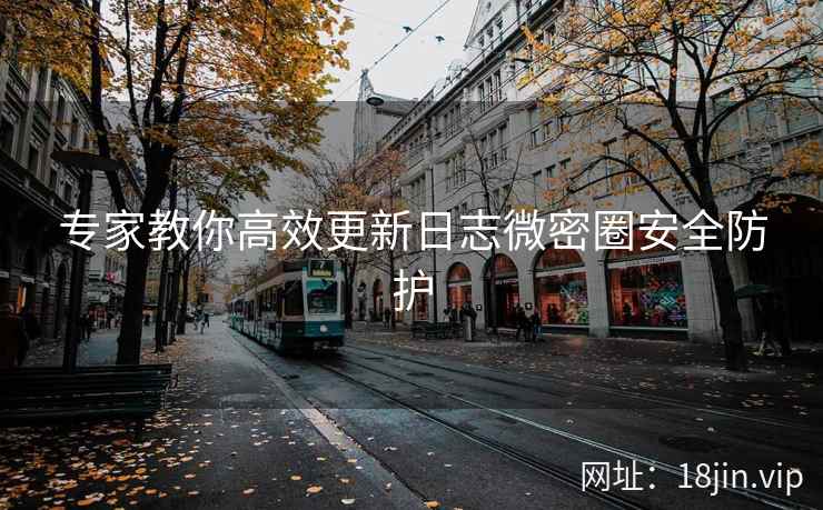 专家教你高效更新日志微密圈安全防护