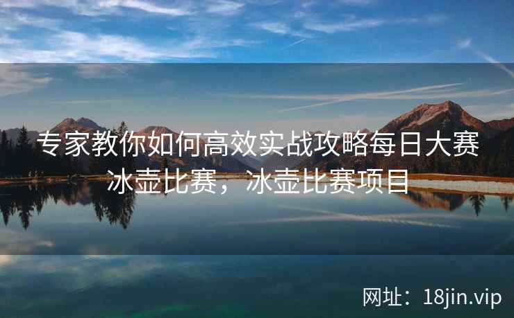专家教你如何高效实战攻略每日大赛冰壶比赛，冰壶比赛项目