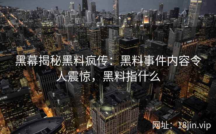 黑幕揭秘黑料疯传：黑料事件内容令人震惊，黑料指什么