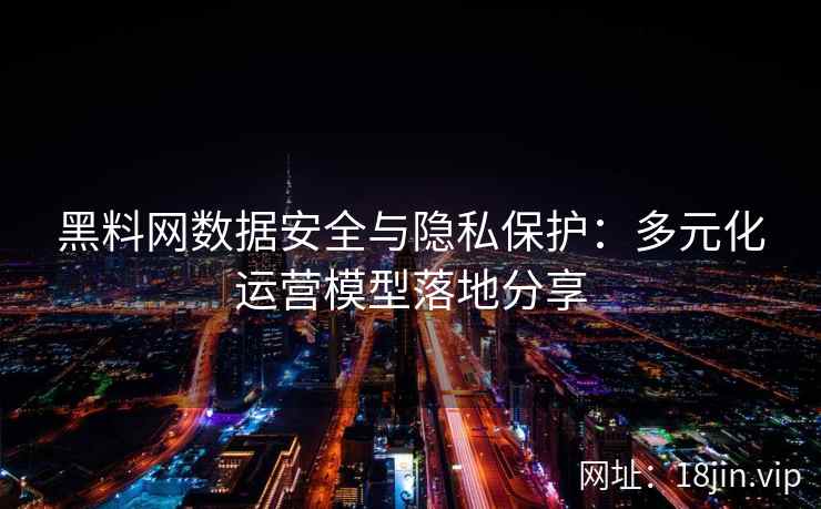 黑料网数据安全与隐私保护：多元化运营模型落地分享