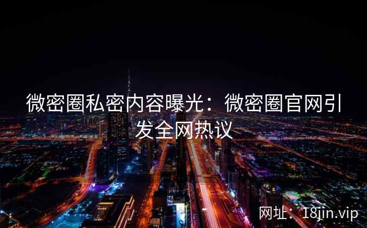 微密圈私密内容曝光：微密圈官网引发全网热议