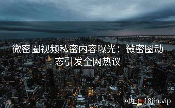 微密圈视频私密内容曝光：微密圈动态引发全网热议