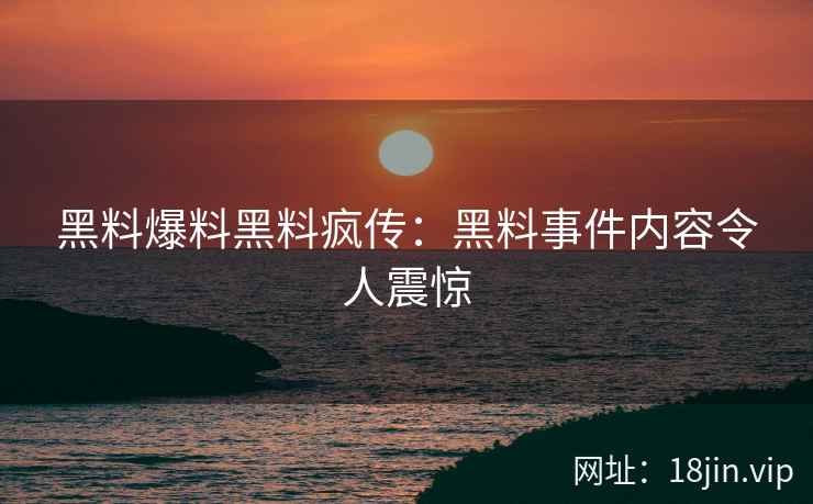 黑料爆料黑料疯传：黑料事件内容令人震惊