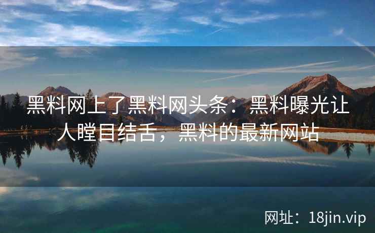 黑料网上了黑料网头条：黑料曝光让人瞠目结舌，黑料的最新网站