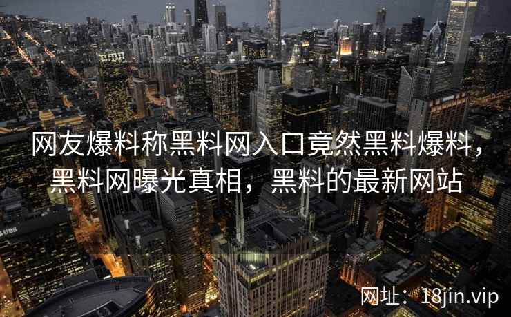 网友爆料称黑料网入口竟然黑料爆料，黑料网曝光真相，黑料的最新网站