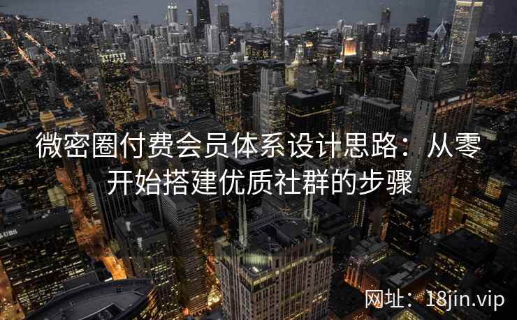 微密圈付费会员体系设计思路：从零开始搭建优质社群的步骤